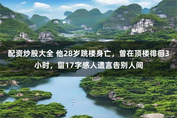 配资炒股大全 他28岁跳楼身亡，曾在顶楼徘徊3小时，留17字感人遗言告别人间