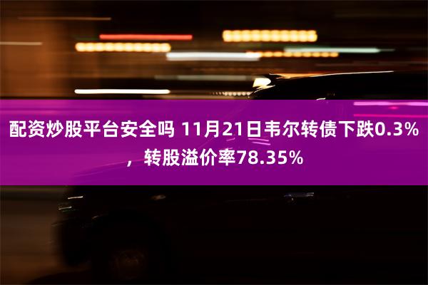 配资炒股平台安全吗 11月21日韦尔转债下跌0.3%，转股溢价率78.35%