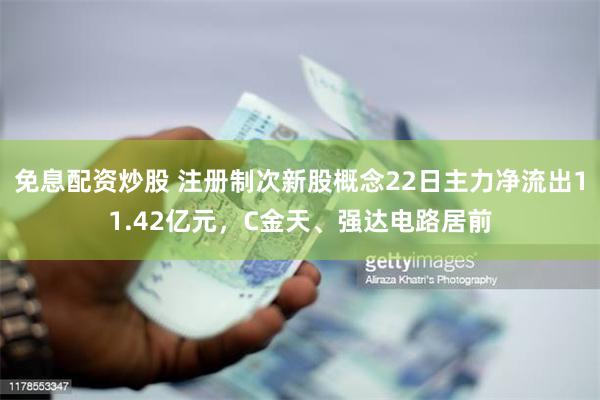 免息配资炒股 注册制次新股概念22日主力净流出11.42亿元，C金天、强达电路居前