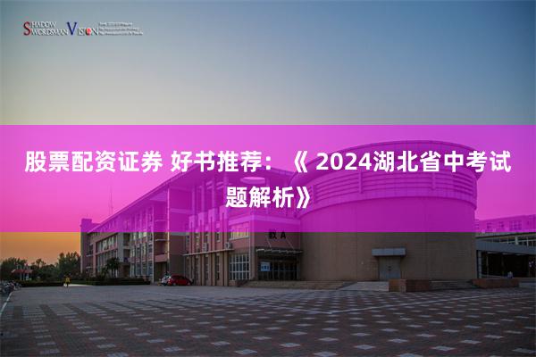 股票配资证券 好书推荐：《 2024湖北省中考试题解析》