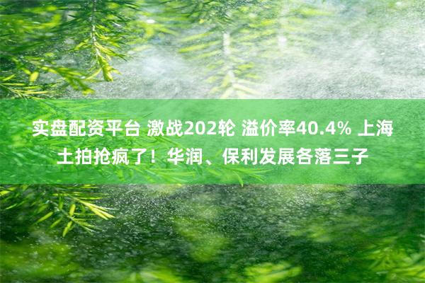 实盘配资平台 激战202轮 溢价率40.4% 上海土拍抢疯了！华润、保利发展各落三子