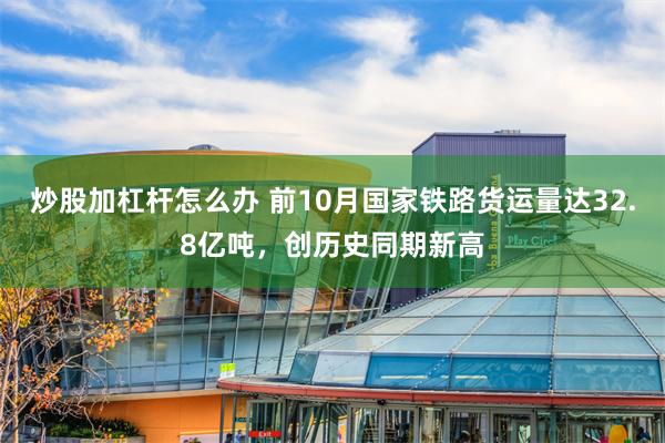 炒股加杠杆怎么办 前10月国家铁路货运量达32.8亿吨，创历史同期新高