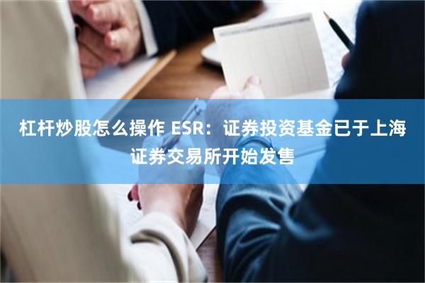 杠杆炒股怎么操作 ESR：证券投资基金已于上海证券交易所开始发售