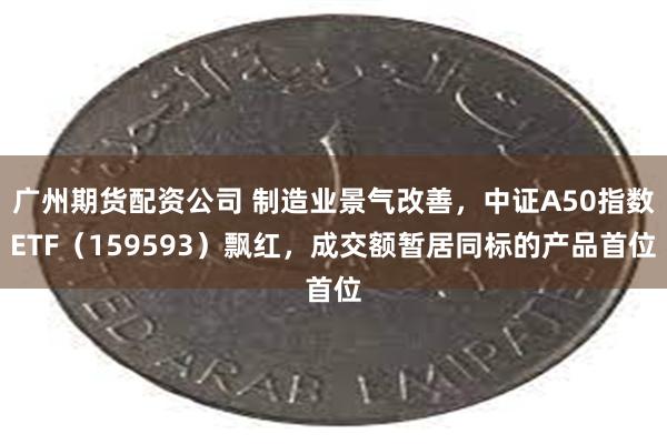 广州期货配资公司 制造业景气改善，中证A50指数ETF（159593）飘红，成交额暂居同标的产品首位