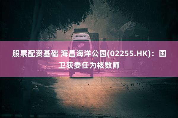 股票配资基础 海昌海洋公园(02255.HK)：国卫获委任为核数师