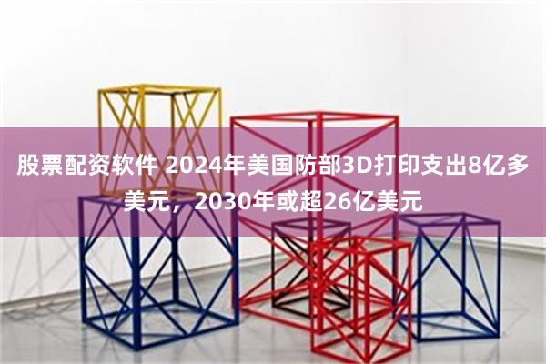 股票配资软件 2024年美国防部3D打印支出8亿多美元，2030年或超26亿美元