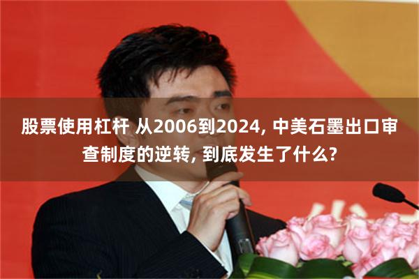 股票使用杠杆 从2006到2024, 中美石墨出口审查制度的逆转, 到底发生了什么?