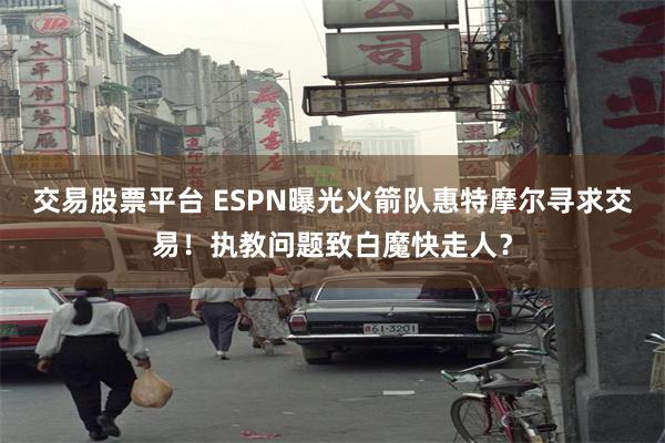 交易股票平台 ESPN曝光火箭队惠特摩尔寻求交易！执教问题致白魔快走人？