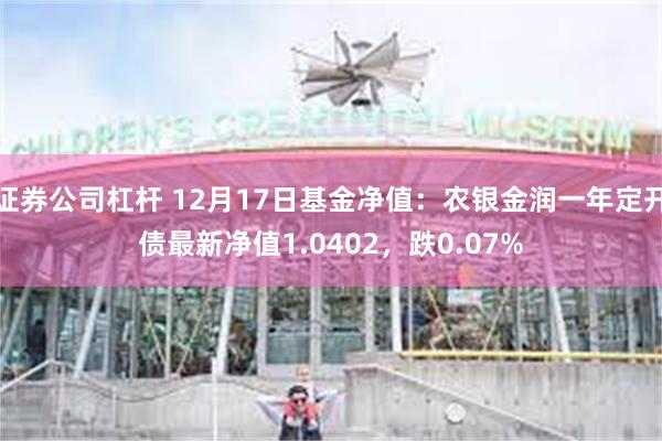 证券公司杠杆 12月17日基金净值：农银金润一年定开债最新净值1.0402，跌0.07%