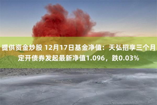 提供资金炒股 12月17日基金净值：天弘招享三个月定开债券发起最新净值1.096，跌0.03%