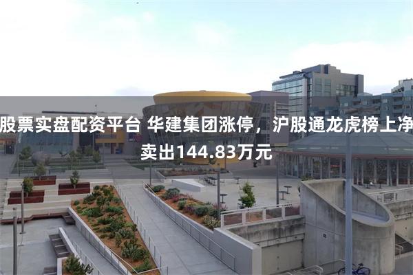 股票实盘配资平台 华建集团涨停，沪股通龙虎榜上净卖出144.83万元