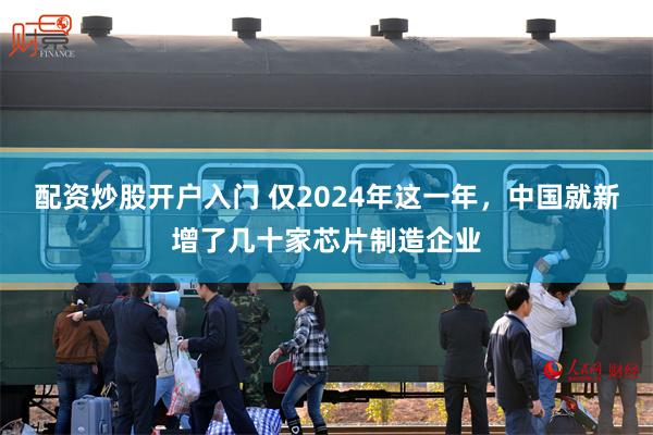 配资炒股开户入门 仅2024年这一年，中国就新增了几十家芯片制造企业