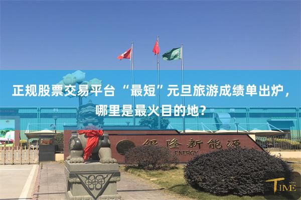 正规股票交易平台 “最短”元旦旅游成绩单出炉，哪里是最火目的地？