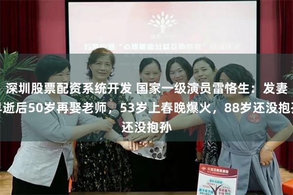 深圳股票配资系统开发 国家一级演员雷恪生：发妻早逝后50岁再娶老师，53岁上春晚爆火，88岁还没抱孙