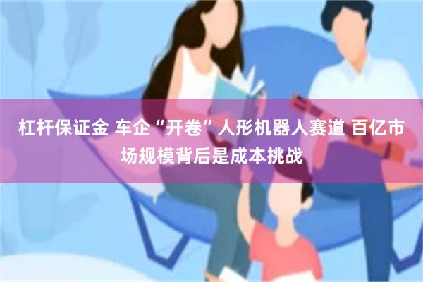 杠杆保证金 车企“开卷”人形机器人赛道 百亿市场规模背后是成本挑战