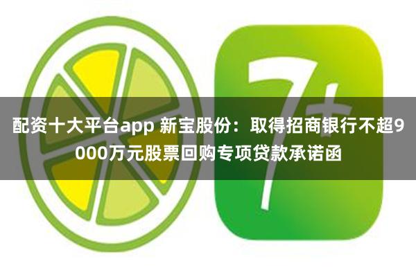 配资十大平台app 新宝股份：取得招商银行不超9000万元股票回购专项贷款承诺函