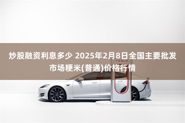 炒股融资利息多少 2025年2月8日全国主要批发市场粳米(普通)价格行情