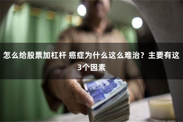 怎么给股票加杠杆 癌症为什么这么难治？主要有这3个因素