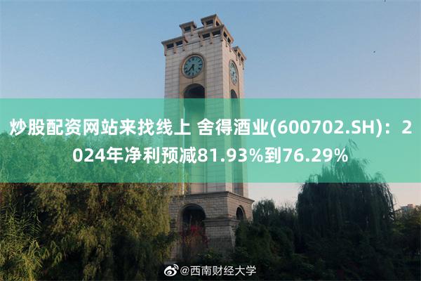 炒股配资网站来找线上 舍得酒业(600702.SH)：2024年净利预减81.93%到76.29%