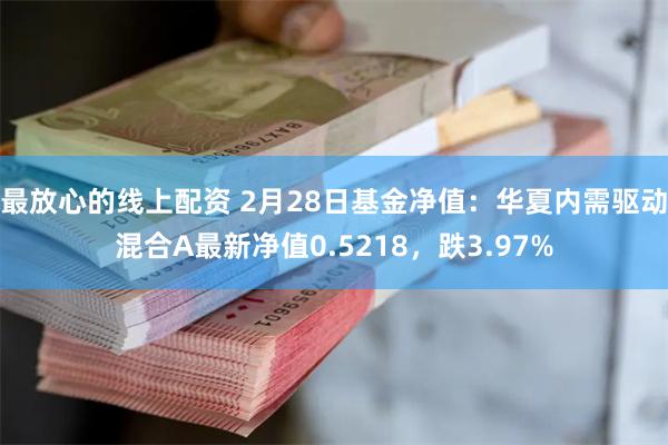 最放心的线上配资 2月28日基金净值：华夏内需驱动混合A最新净值0.5218，跌3.97%