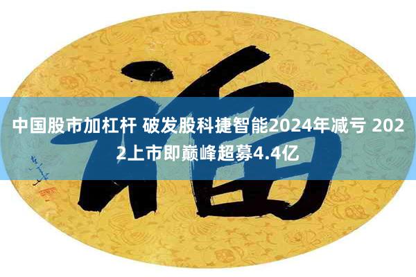 中国股市加杠杆 破发股科捷智能2024年减亏 2022上市即巅峰超募4.4亿