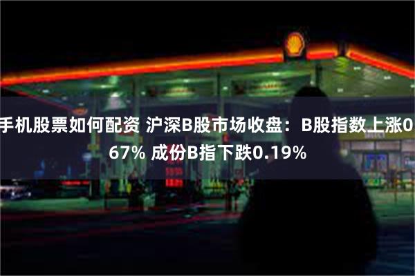 手机股票如何配资 沪深B股市场收盘：B股指数上涨0.67% 成份B指下跌0.19%