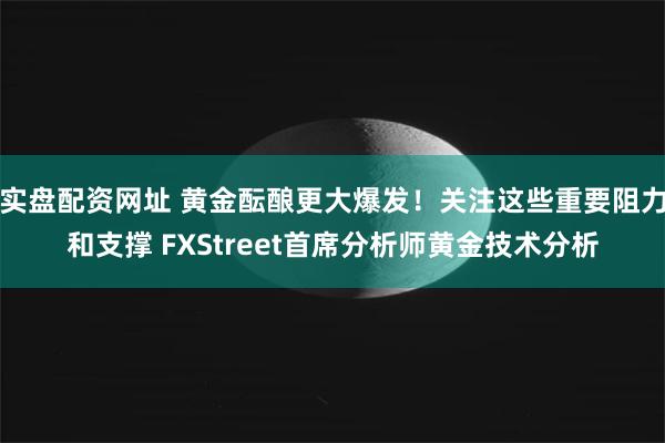 实盘配资网址 黄金酝酿更大爆发！关注这些重要阻力和支撑 FXStreet首席分析师黄金技术分析