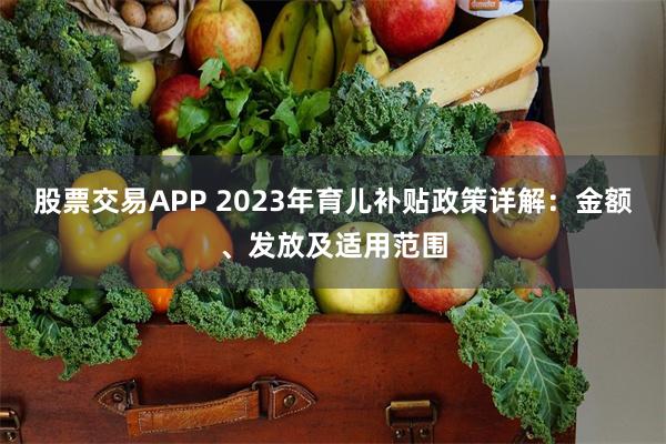 股票交易APP 2023年育儿补贴政策详解：金额、发放及适用范围