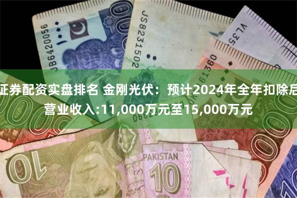 证券配资实盘排名 金刚光伏：预计2024年全年扣除后营业收入:11,000万元至15,000万元