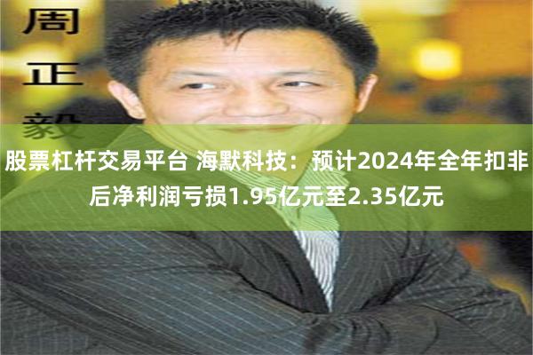 股票杠杆交易平台 海默科技：预计2024年全年扣非后净利润亏损1.95亿元至2.35亿元